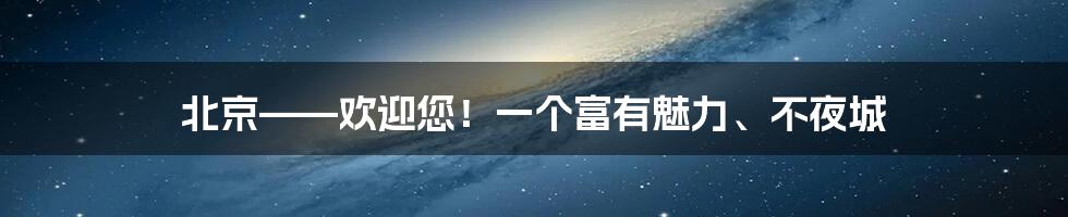 北京——欢迎您！一个富有魅力、不夜城