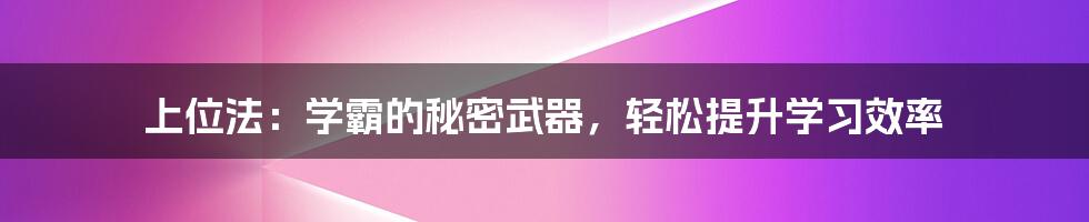 上位法：学霸的秘密武器，轻松提升学习效率