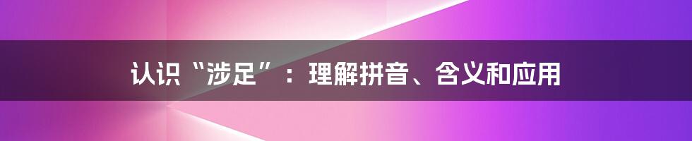 认识“涉足”：理解拼音、含义和应用