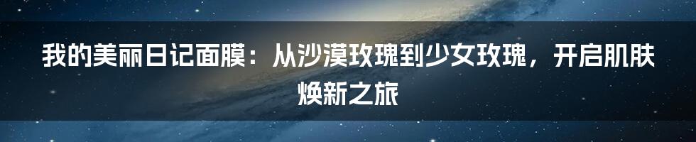 我的美丽日记面膜：从沙漠玫瑰到少女玫瑰，开启肌肤焕新之旅