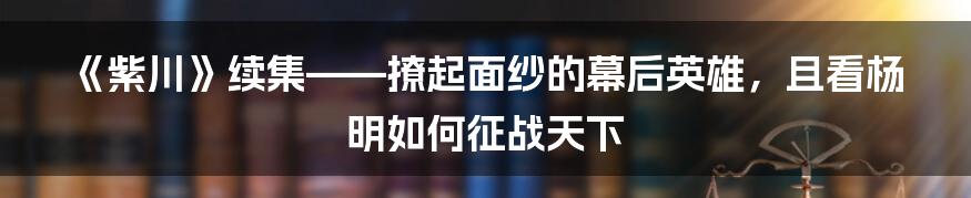 《紫川》续集——撩起面纱的幕后英雄，且看杨明如何征战天下