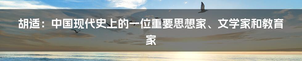 胡适：中国现代史上的一位重要思想家、文学家和教育家