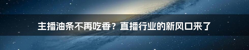 主播油条不再吃香？直播行业的新风口来了