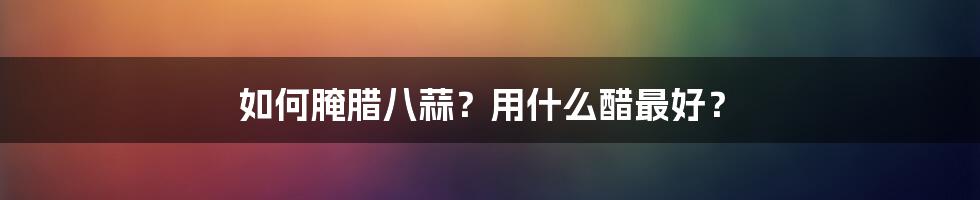 如何腌腊八蒜？用什么醋最好？