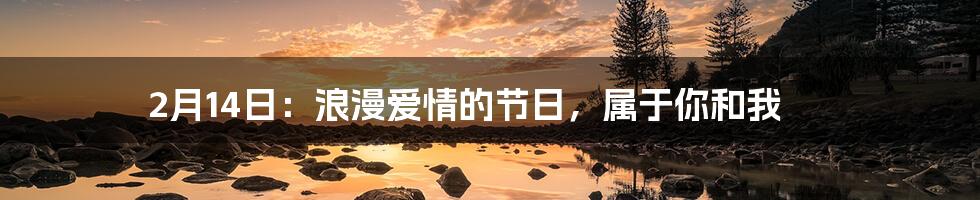 2月14日：浪漫爱情的节日，属于你和我