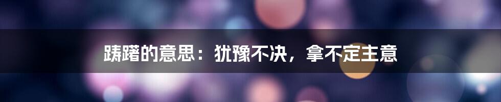 踌躇的意思：犹豫不决，拿不定主意