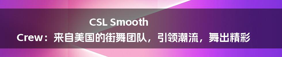 CSL Smooth Crew：来自美国的街舞团队，引领潮流，舞出精彩