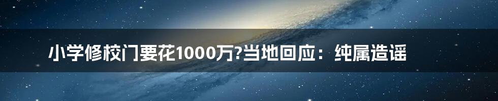 小学修校门要花1000万?当地回应：纯属造谣