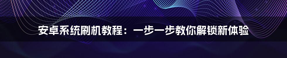 安卓系统刷机教程：一步一步教你解锁新体验