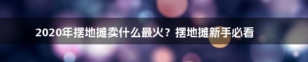 2020年摆地摊卖什么最火？摆地摊新手必看