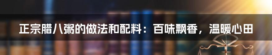 正宗腊八粥的做法和配料：百味飘香，温暖心田