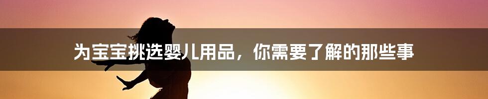 为宝宝挑选婴儿用品，你需要了解的那些事