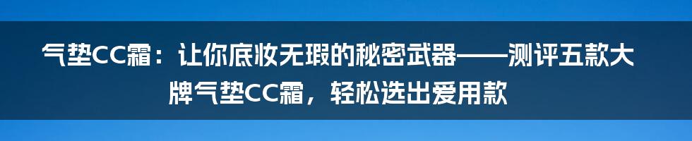 气垫CC霜：让你底妆无瑕的秘密武器——测评五款大牌气垫CC霜，轻松选出爱用款