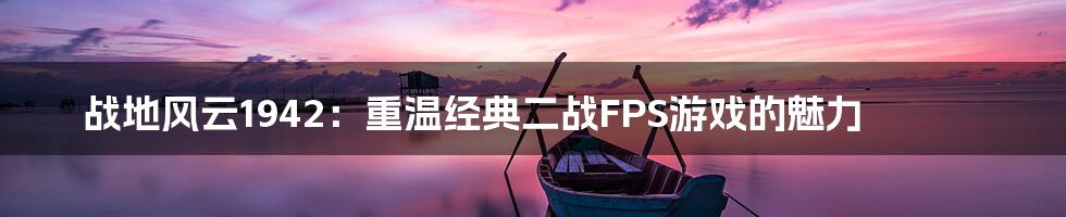 战地风云1942：重温经典二战FPS游戏的魅力