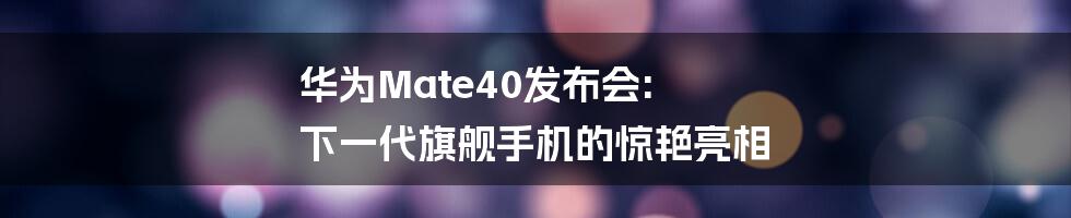 华为Mate40发布会: 下一代旗舰手机的惊艳亮相