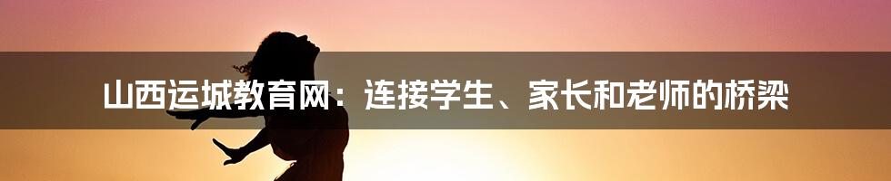 山西运城教育网：连接学生、家长和老师的桥梁