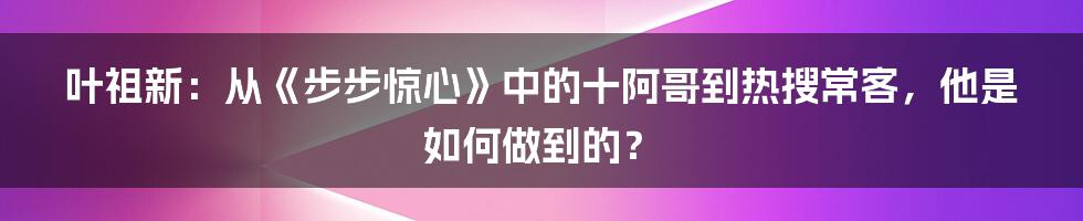 叶祖新：从《步步惊心》中的十阿哥到热搜常客，他是如何做到的？