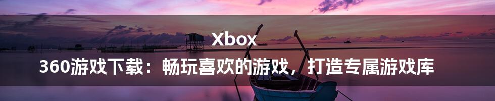 Xbox 360游戏下载：畅玩喜欢的游戏，打造专属游戏库