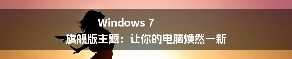 Windows 7 旗舰版主题：让你的电脑焕然一新