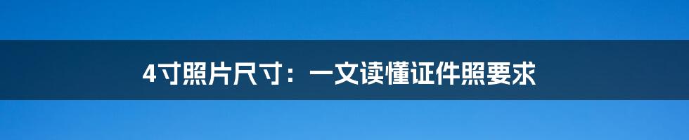 4寸照片尺寸：一文读懂证件照要求