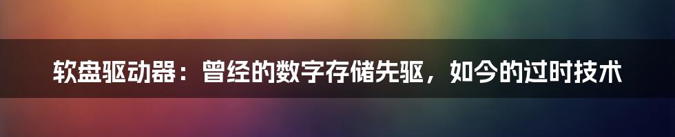 软盘驱动器：曾经的数字存储先驱，如今的过时技术