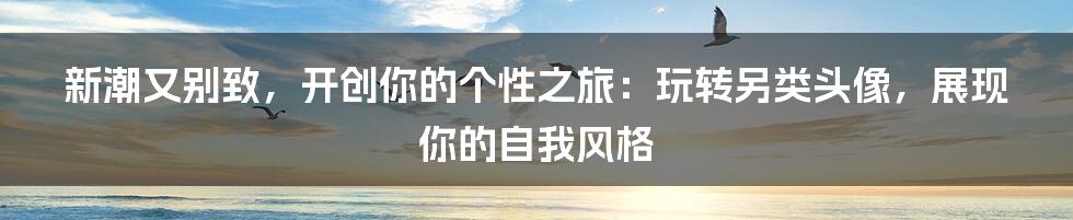 新潮又别致，开创你的个性之旅：玩转另类头像，展现你的自我风格