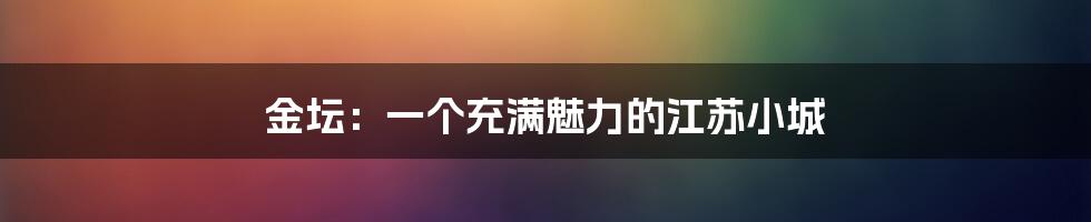 金坛：一个充满魅力的江苏小城