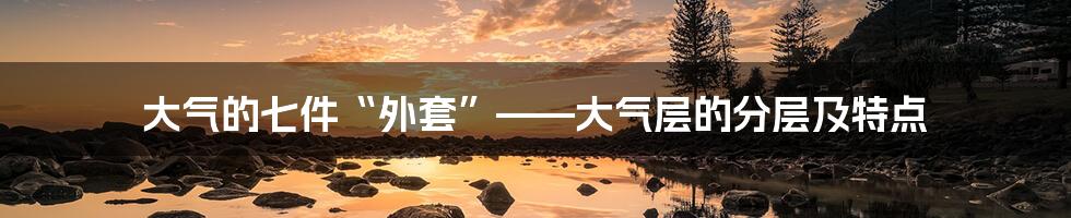 大气的七件“外套”——大气层的分层及特点