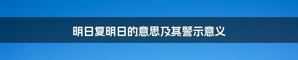 明日复明日的意思及其警示意义