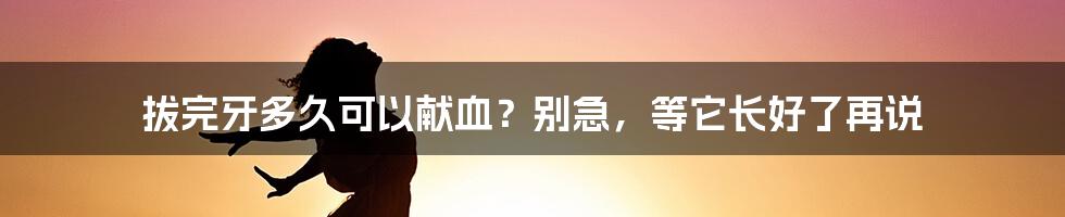 拔完牙多久可以献血？别急，等它长好了再说