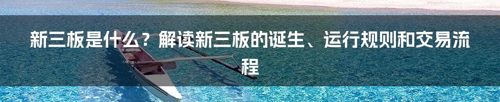 新三板是什么？解读新三板的诞生、运行规则和交易流程