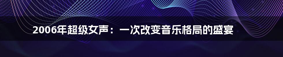 2006年超级女声：一次改变音乐格局的盛宴