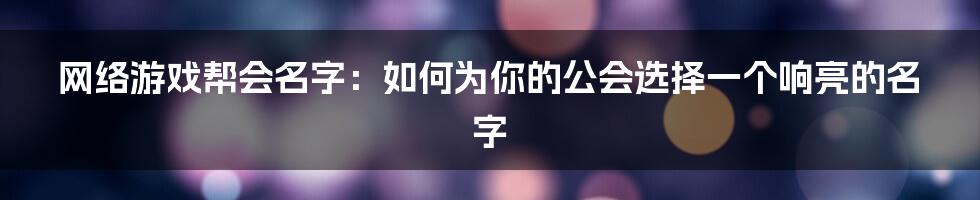 网络游戏帮会名字：如何为你的公会选择一个响亮的名字