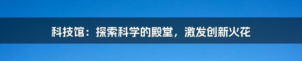 科技馆：探索科学的殿堂，激发创新火花