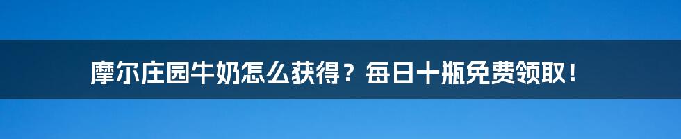 摩尔庄园牛奶怎么获得？每日十瓶免费领取！