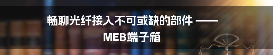 畅聊光纤接入不可或缺的部件 —— MEB端子箱