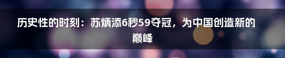 历史性的时刻：苏炳添6秒59夺冠，为中国创造新的巅峰