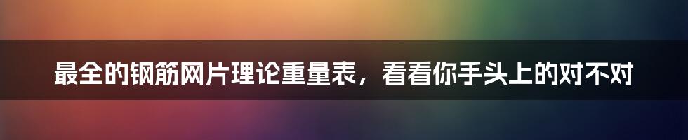 最全的钢筋网片理论重量表，看看你手头上的对不对