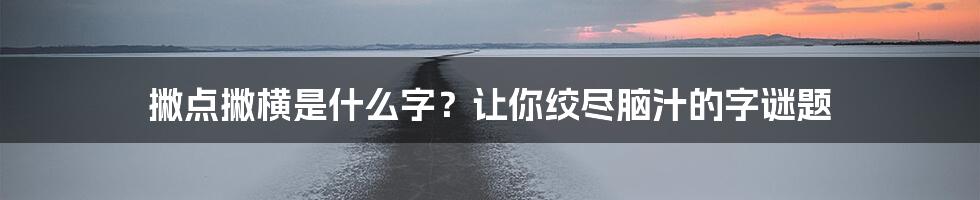 撇点撇横是什么字？让你绞尽脑汁的字谜题