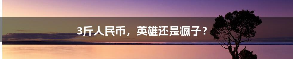 3斤人民币，英雄还是疯子？