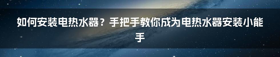 如何安装电热水器？手把手教你成为电热水器安装小能手