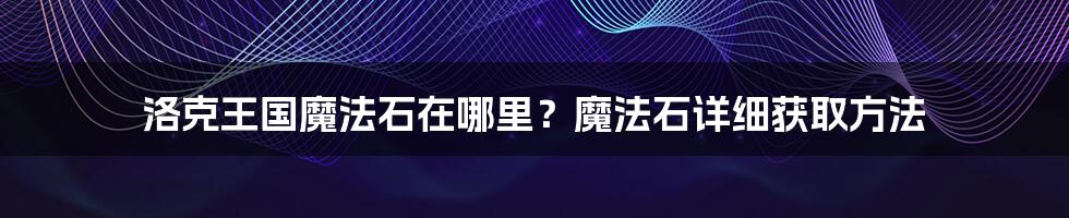 洛克王国魔法石在哪里？魔法石详细获取方法