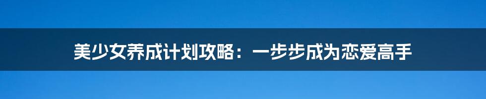 美少女养成计划攻略：一步步成为恋爱高手