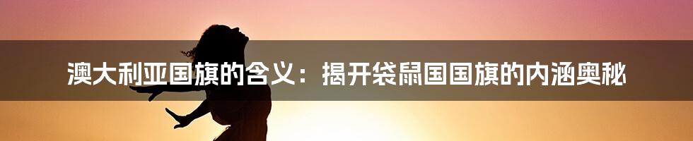 澳大利亚国旗的含义：揭开袋鼠国国旗的内涵奥秘