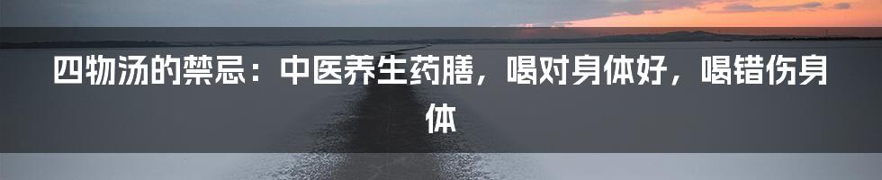 四物汤的禁忌：中医养生药膳，喝对身体好，喝错伤身体