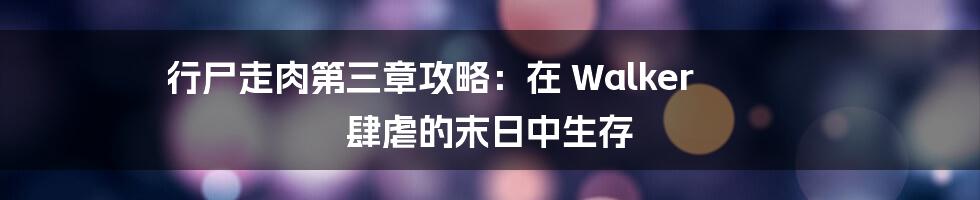 行尸走肉第三章攻略：在 Walker 肆虐的末日中生存