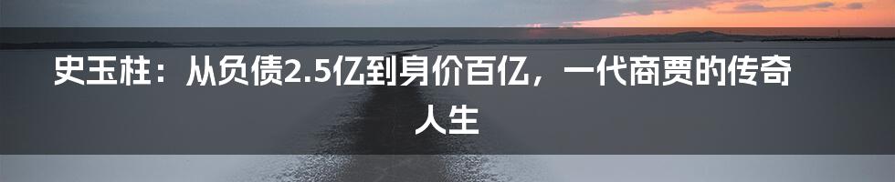 史玉柱：从负债2.5亿到身价百亿，一代商贾的传奇人生