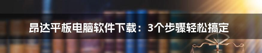 昂达平板电脑软件下载：3个步骤轻松搞定