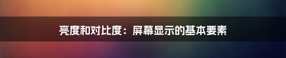 亮度和对比度：屏幕显示的基本要素