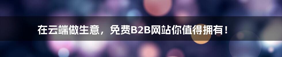 在云端做生意，免费B2B网站你值得拥有！